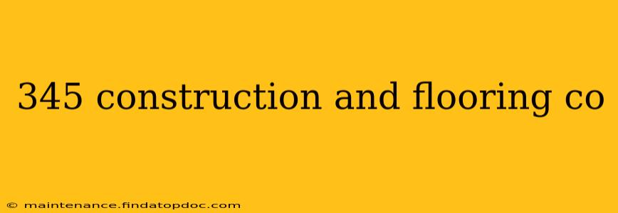 345 construction and flooring co