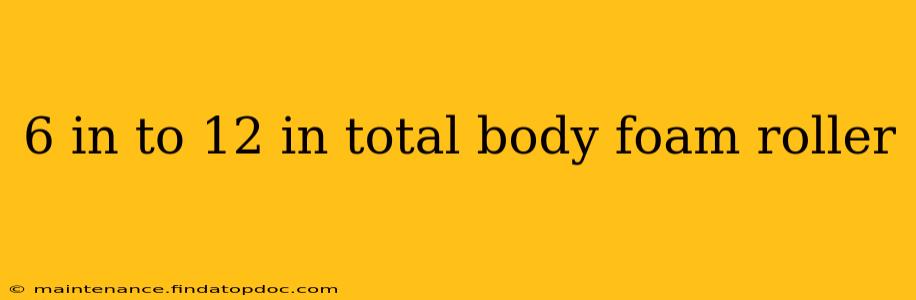 6 in to 12 in total body foam roller
