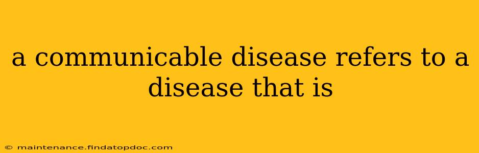a communicable disease refers to a disease that is