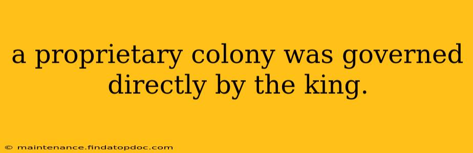 a proprietary colony was governed directly by the king.