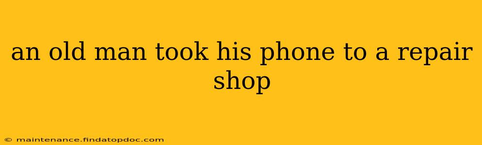 an old man took his phone to a repair shop