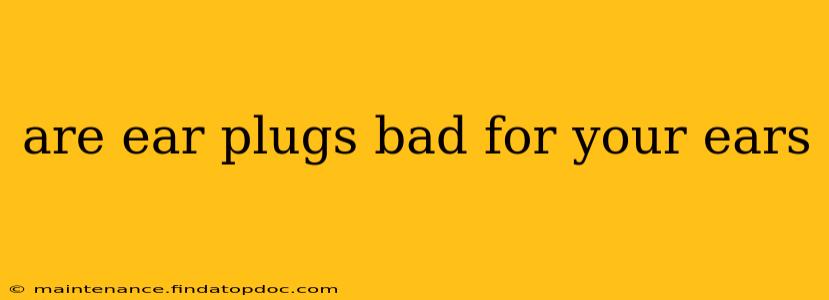 are ear plugs bad for your ears