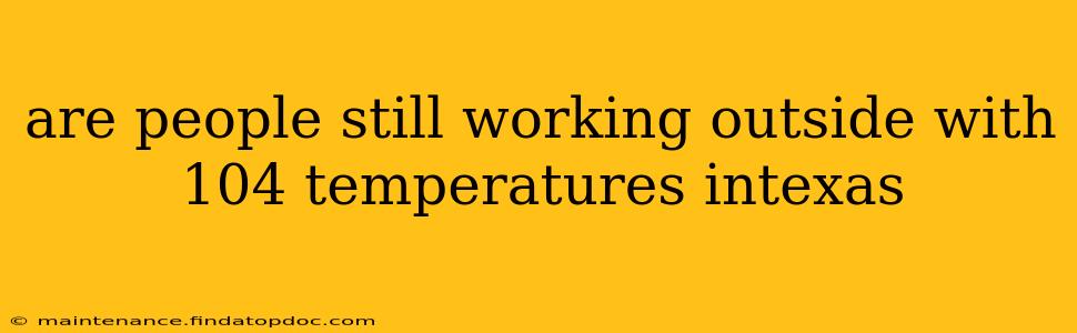 are people still working outside with 104 temperatures intexas
