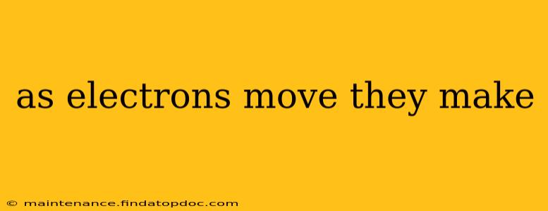 as electrons move they make