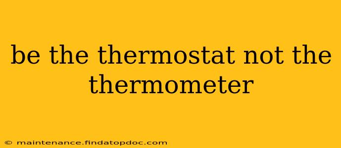 be the thermostat not the thermometer