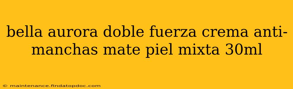 bella aurora doble fuerza crema anti-manchas mate piel mixta 30ml