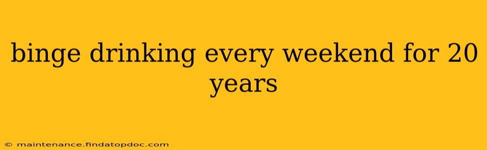 binge drinking every weekend for 20 years