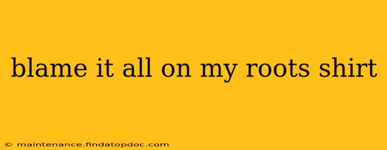 blame it all on my roots shirt