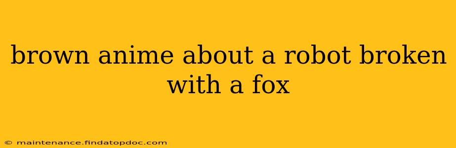 brown anime about a robot broken with a fox