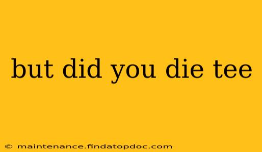 but did you die tee
