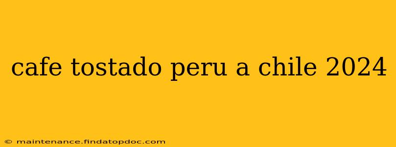 cafe tostado peru a chile 2024