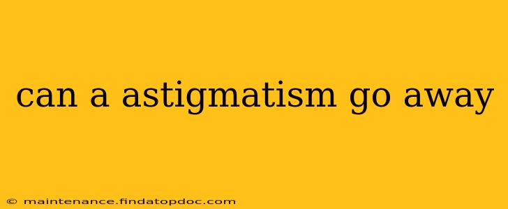 can a astigmatism go away