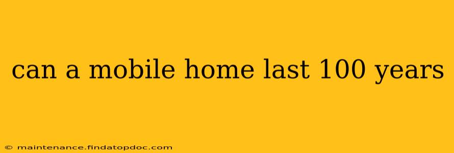 can a mobile home last 100 years