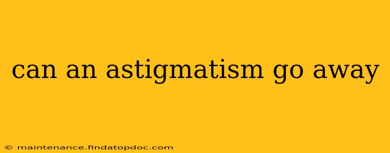 can an astigmatism go away