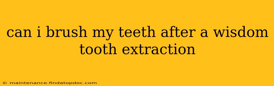 can i brush my teeth after a wisdom tooth extraction