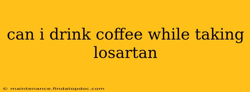can i drink coffee while taking losartan