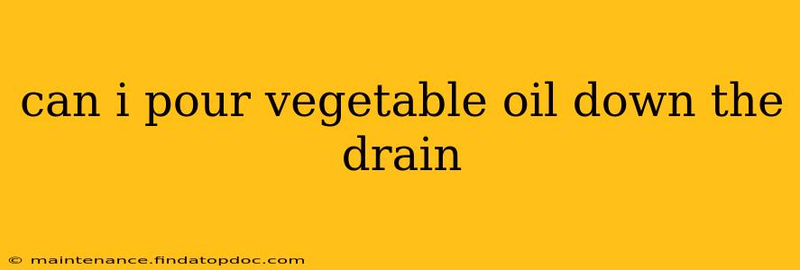 can i pour vegetable oil down the drain
