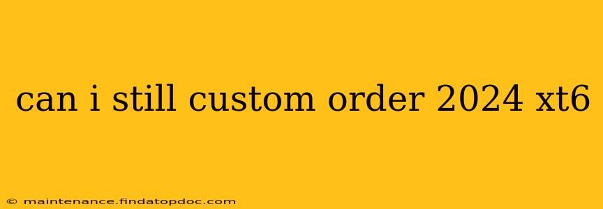 can i still custom order 2024 xt6