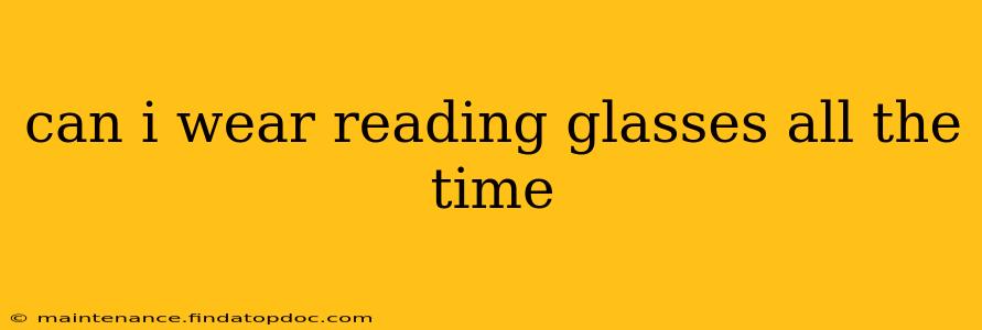 can i wear reading glasses all the time
