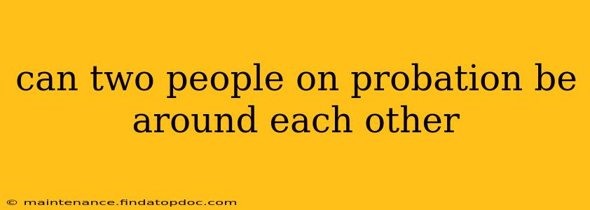 can two people on probation be around each other