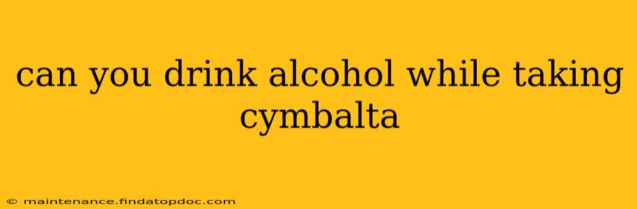 can you drink alcohol while taking cymbalta