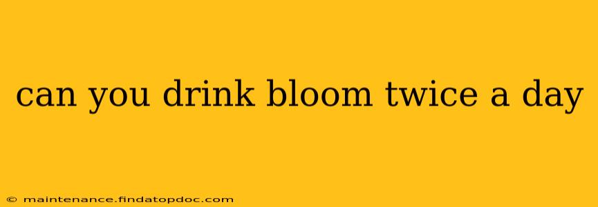 can you drink bloom twice a day