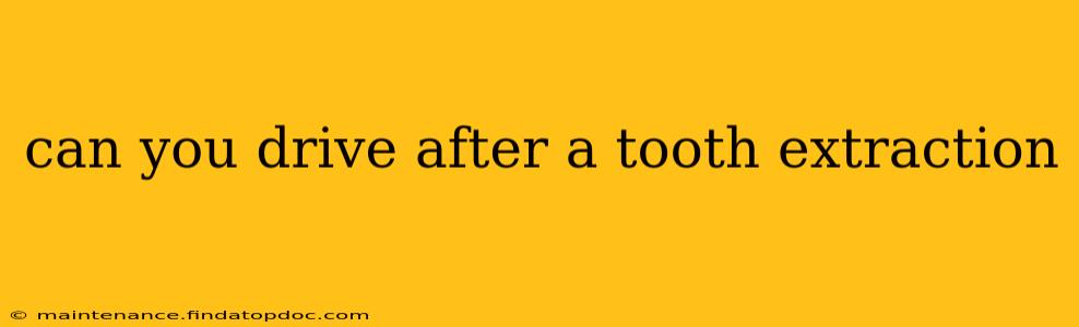can you drive after a tooth extraction