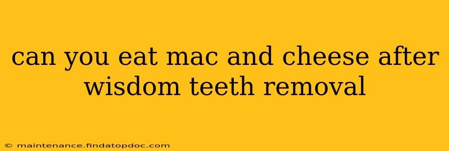 can you eat mac and cheese after wisdom teeth removal