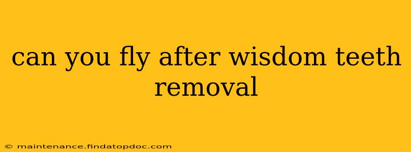 can you fly after wisdom teeth removal