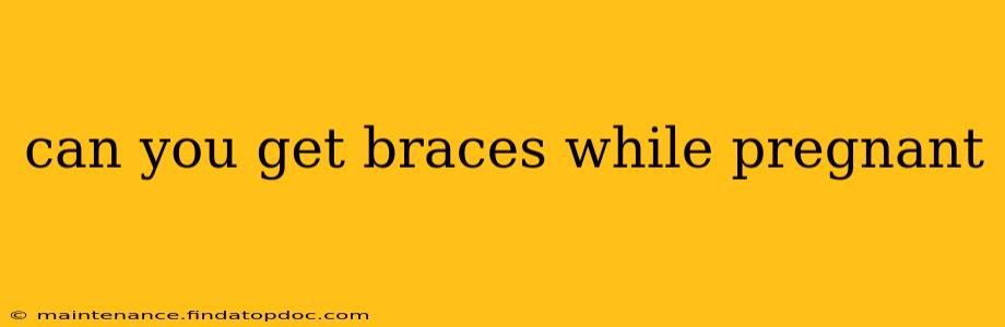 can you get braces while pregnant