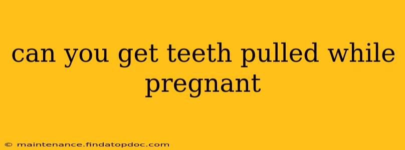 can you get teeth pulled while pregnant