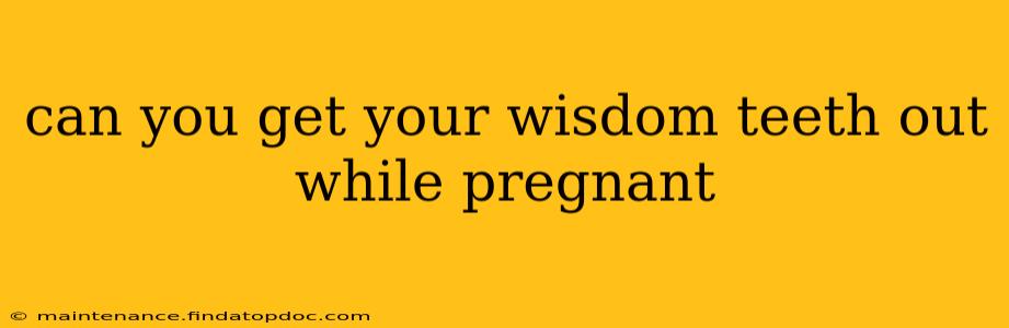 can you get your wisdom teeth out while pregnant