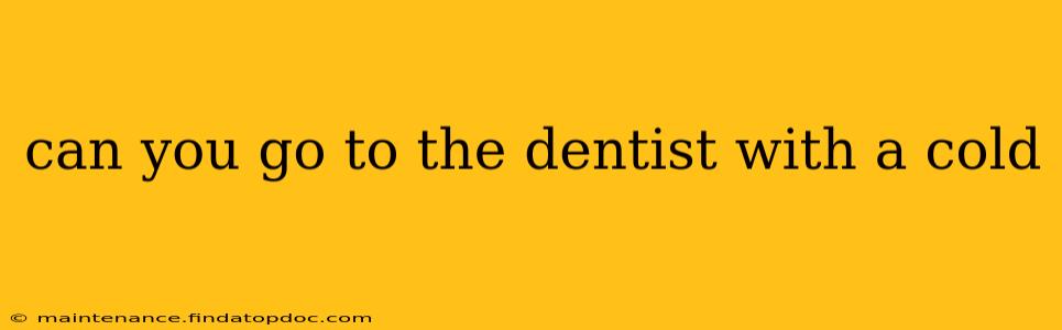 can you go to the dentist with a cold