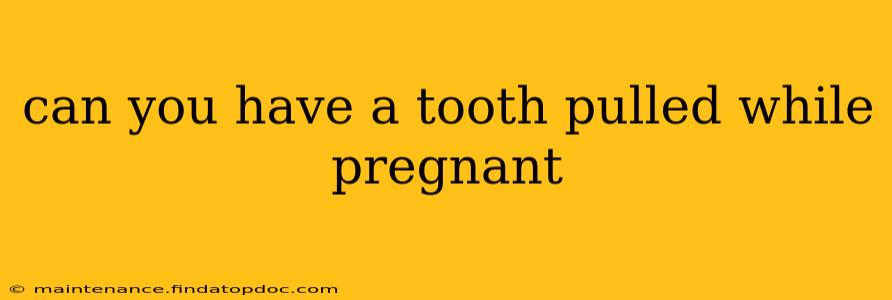 can you have a tooth pulled while pregnant