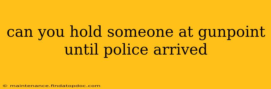 can you hold someone at gunpoint until police arrived