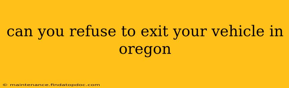can you refuse to exit your vehicle in oregon