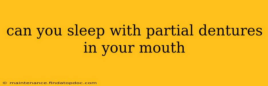 can you sleep with partial dentures in your mouth