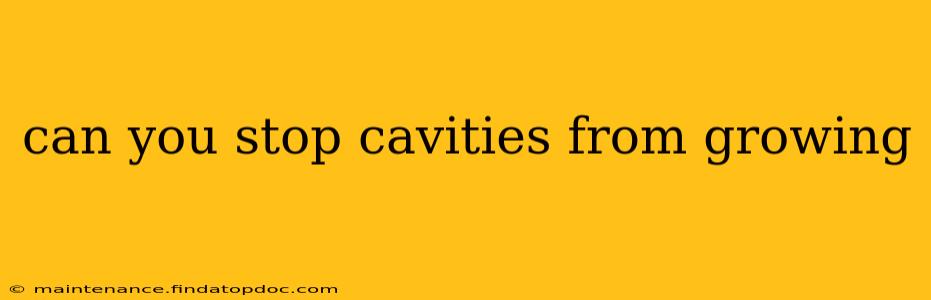 can you stop cavities from growing
