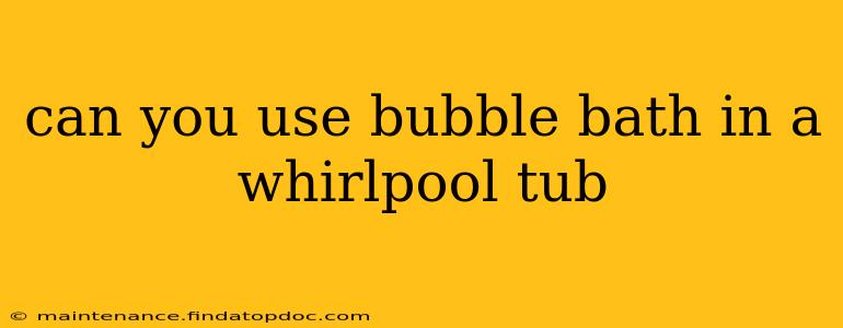 can you use bubble bath in a whirlpool tub