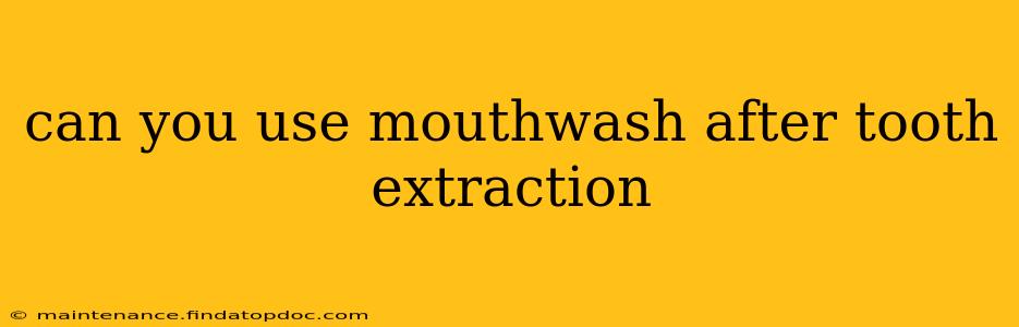 can you use mouthwash after tooth extraction