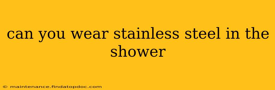 can you wear stainless steel in the shower