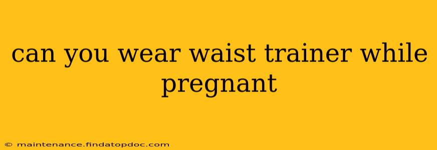 can you wear waist trainer while pregnant