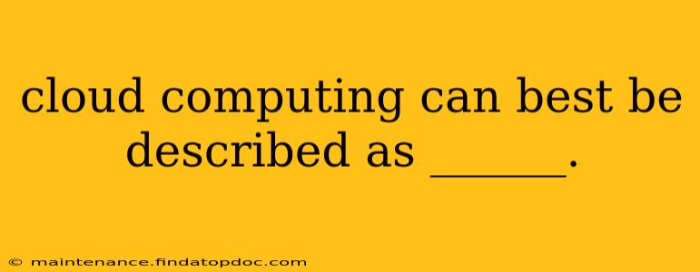 cloud computing can best be described as ______.