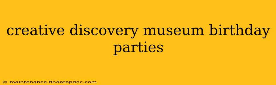 creative discovery museum birthday parties