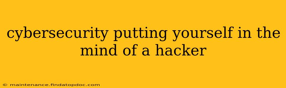 cybersecurity putting yourself in the mind of a hacker