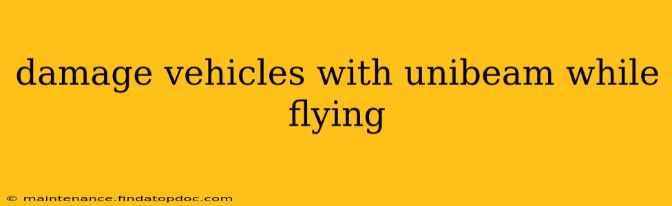 damage vehicles with unibeam while flying