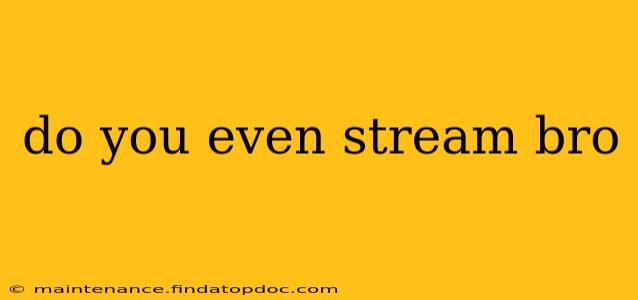 do you even stream bro