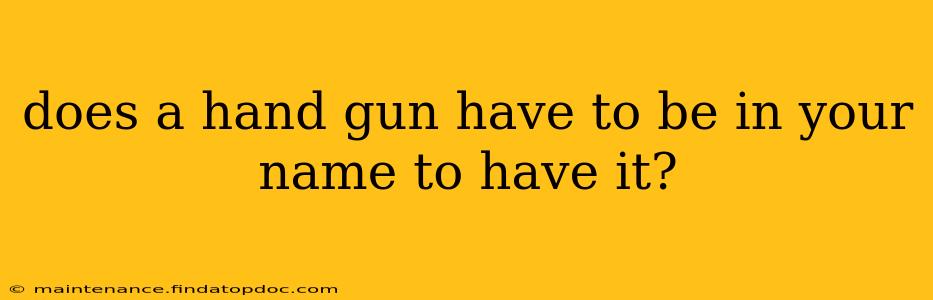 does a hand gun have to be in your name to have it?