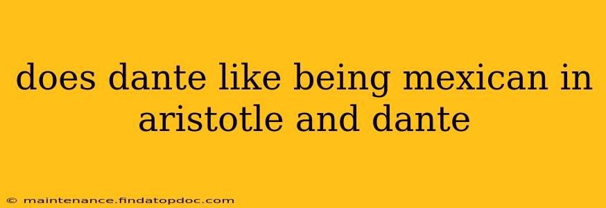 does dante like being mexican in aristotle and dante