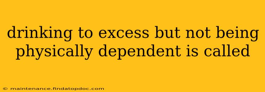 drinking to excess but not being physically dependent is called